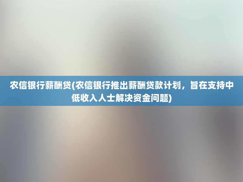 农信银行薪酬贷(农信银行推出薪酬贷款计划，旨在支持中低收入人士解决资金问题)