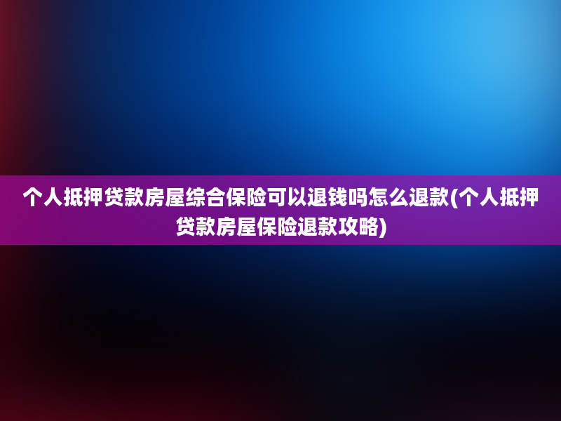 个人抵押贷款房屋综合保险可以退钱吗怎么退款(个人抵押贷款房屋保险退款攻略)