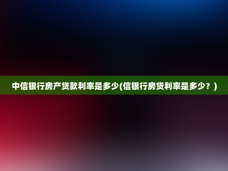 中信银行房产贷款利率是多少(信银行房贷利率是多少？)