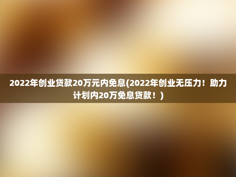 2022年创业贷款20万元内免息(2022年创业无压力！助力计划内20万免息贷款！)