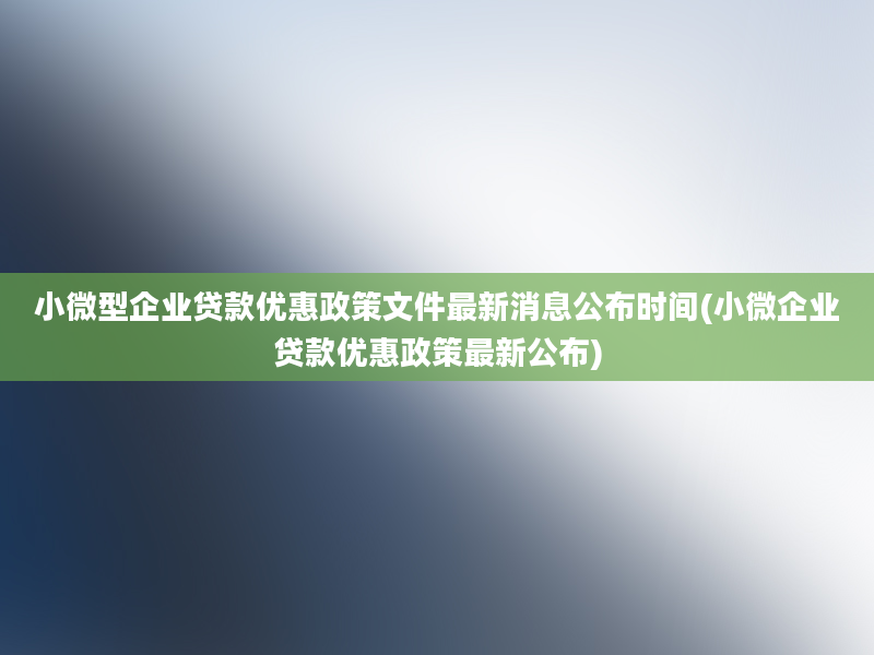 小微型企业贷款优惠政策文件最新消息公布时间(小微企业贷款优惠政策最新公布)