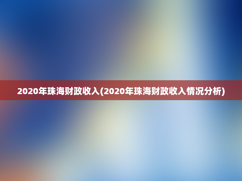 2020年珠海财政收入(2020年珠海财政收入情况分析)