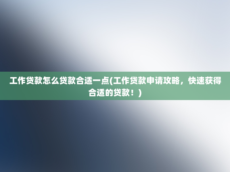 工作贷款怎么贷款合适一点(工作贷款申请攻略，快速获得合适的贷款！)