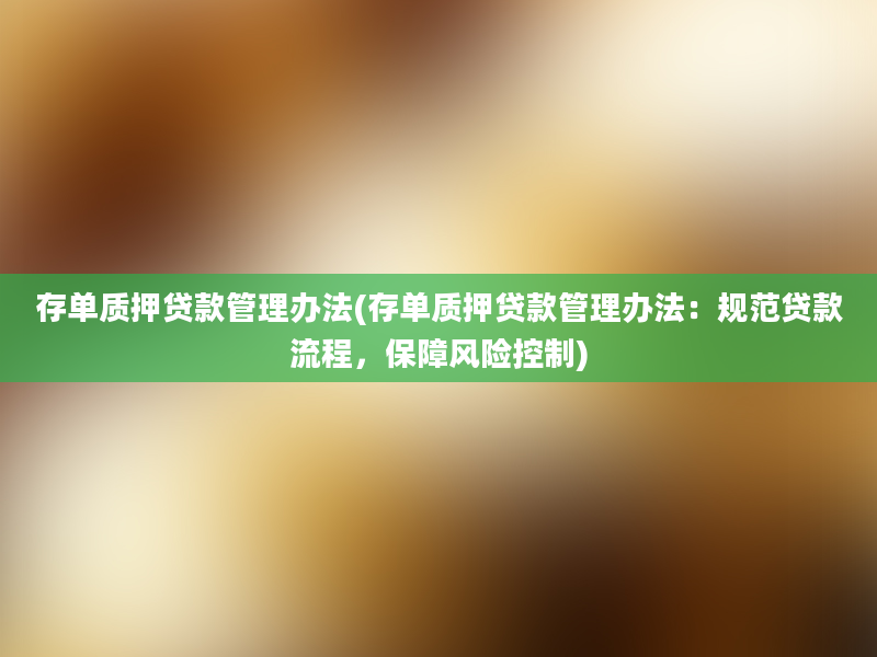 存单质押贷款管理办法(存单质押贷款管理办法：规范贷款流程，保障风险控制)