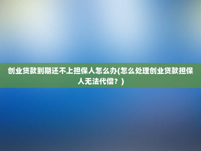 创业贷款到期还不上担保人怎么办(怎么处理创业贷款担保人无法代偿？)