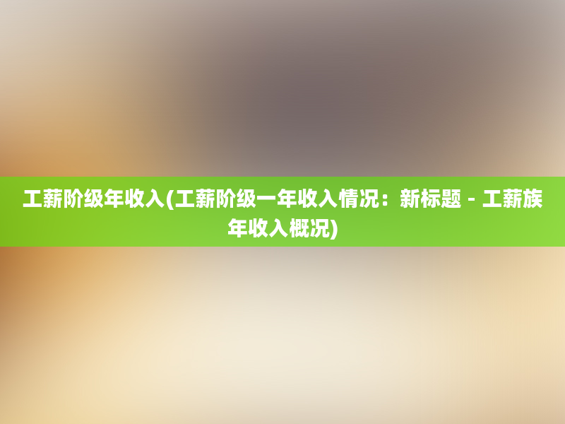 工薪阶级年收入(工薪阶级一年收入情况：新标题 - 工薪族年收入概况)