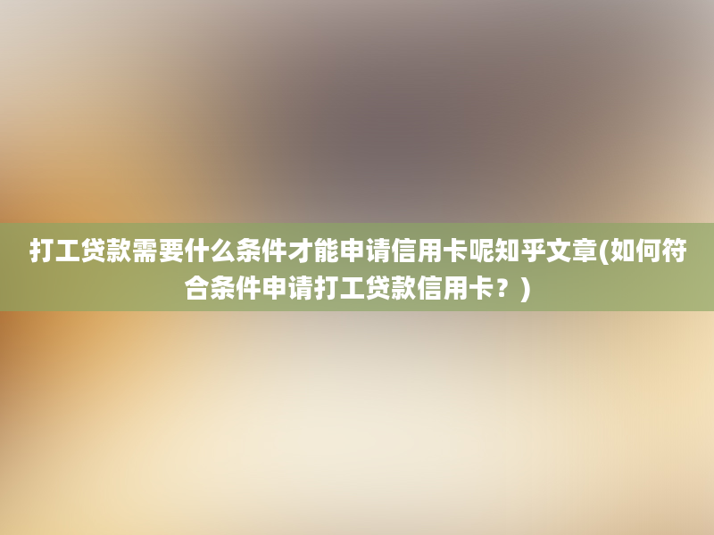 打工贷款需要什么条件才能申请信用卡呢知乎文章(如何符合条件申请打工贷款信用卡？)