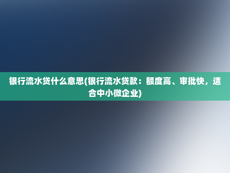 银行流水贷什么意思(银行流水贷款：额度高、审批快，适合中小微企业)