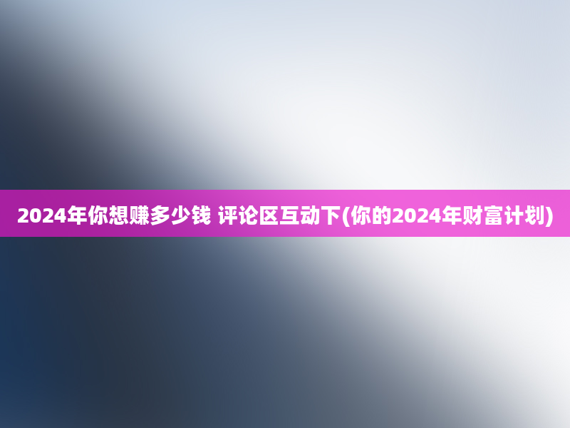 2024年你想赚多少钱 评论区互动下(你的2024年财富计划)