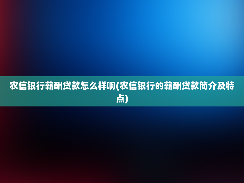 农信银行薪酬贷款怎么样啊(农信银行的薪酬贷款简介及特点)