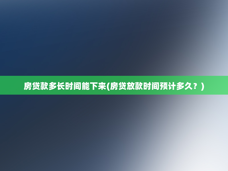 房贷款多长时间能下来(房贷放款时间预计多久？)