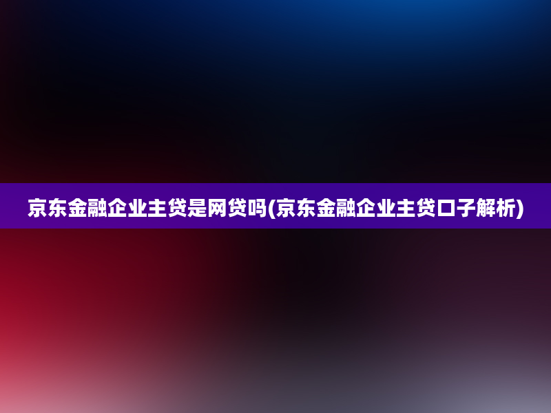 京东金融企业主贷是网贷吗(京东金融企业主贷口子解析)