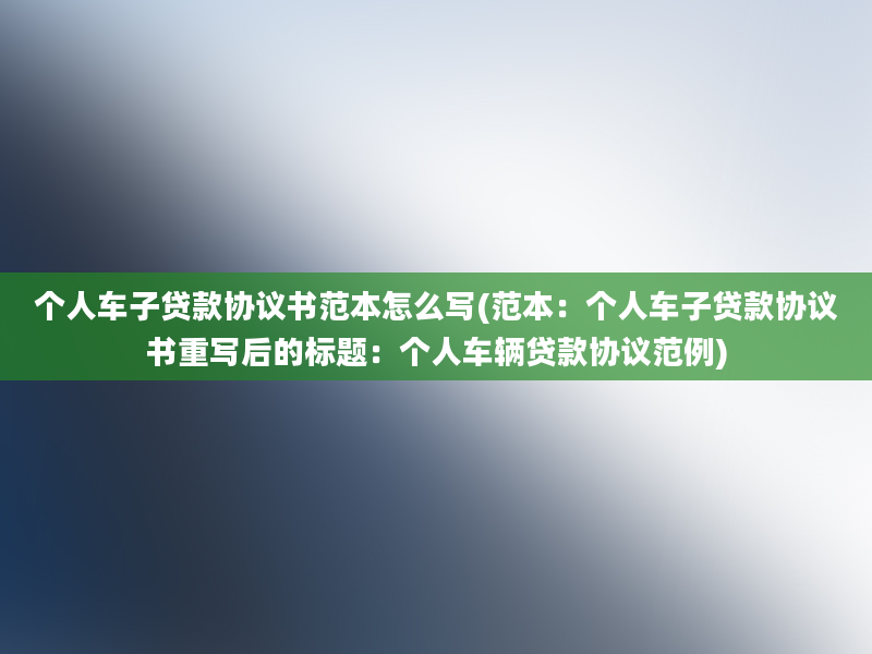 个人车子贷款协议书范本怎么写(范本：个人车子贷款协议书重写后的标题：个人车辆贷款协议范例)