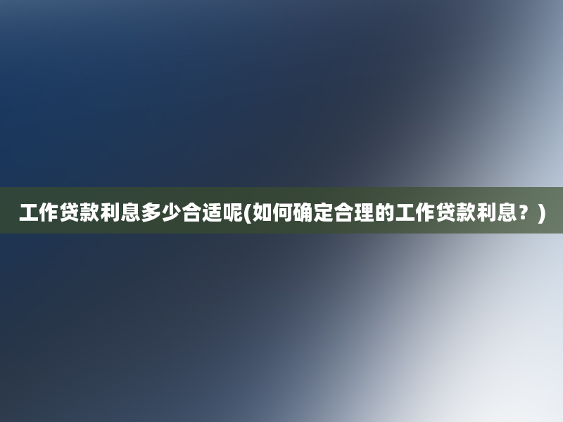 工作贷款利息多少合适呢(如何确定合理的工作贷款利息？)