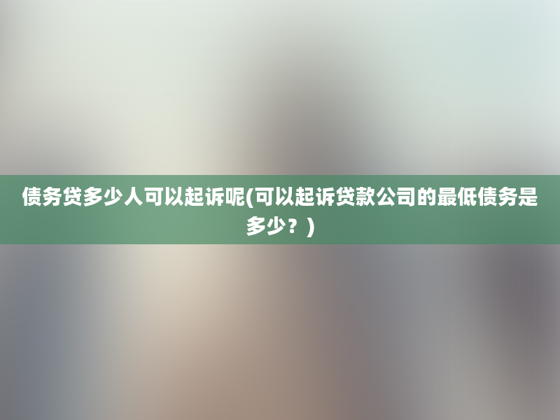 债务贷多少人可以起诉呢(可以起诉贷款公司的最低债务是多少？)