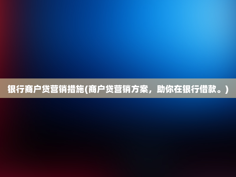 银行商户贷营销措施(商户贷营销方案，助你在银行借款。)