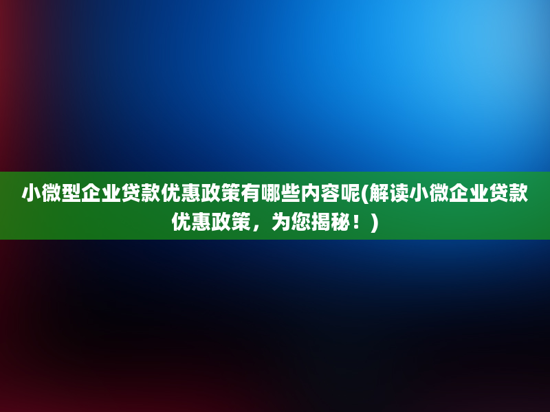 小微型企业贷款优惠政策有哪些内容呢(解读小微企业贷款优惠政策，为您揭秘！)