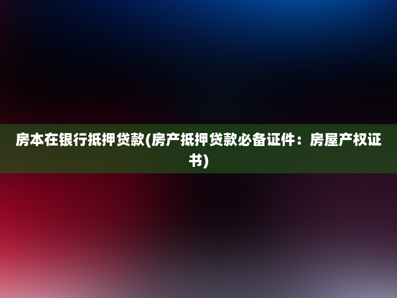 房本在银行抵押贷款(房产抵押贷款必备证件：房屋产权证书)