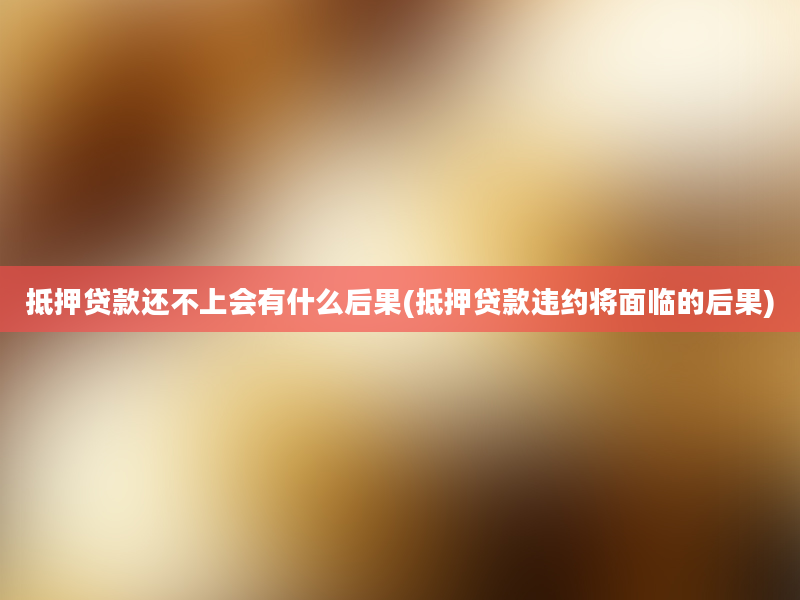 抵押贷款还不上会有什么后果(抵押贷款违约将面临的后果)