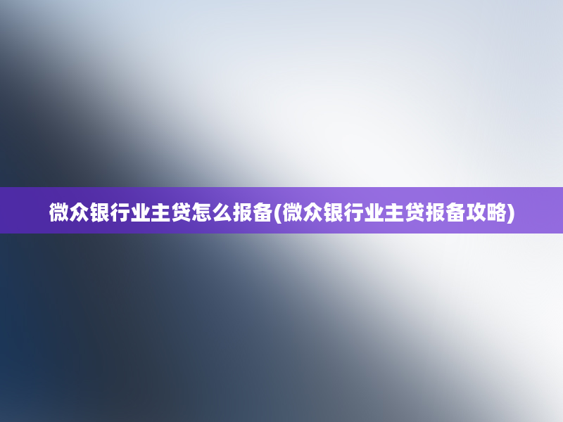 微众银行业主贷怎么报备(微众银行业主贷报备攻略)