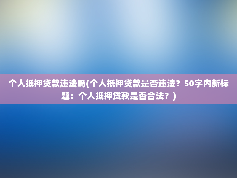 个人抵押贷款违法吗(个人抵押贷款是否违法？50字内新标题：个人抵押贷款是否合法？)