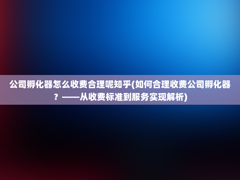 公司孵化器怎么收费合理呢知乎(如何合理收费公司孵化器？——从收费标准到服务实现解析)