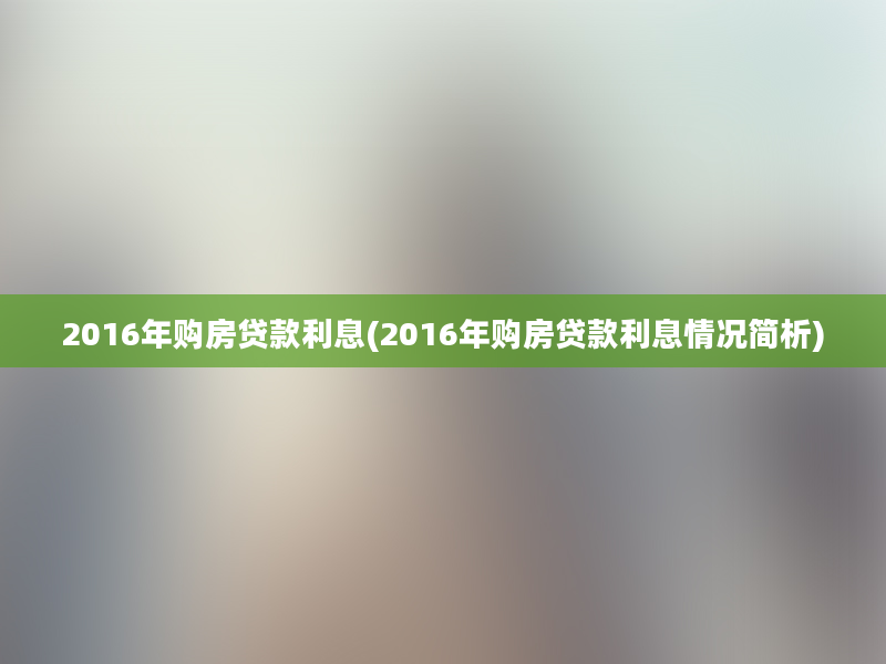 2016年购房贷款利息(2016年购房贷款利息情况简析)