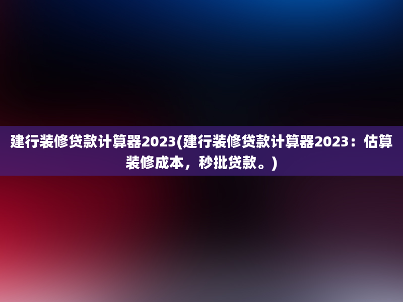 建行装修贷款计算器2023(建行装修贷款计算器2023：估算装修成本，秒批贷款。)