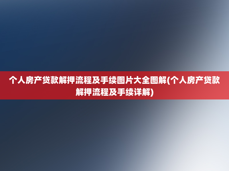 个人房产贷款解押流程及手续图片大全图解(个人房产贷款解押流程及手续详解)