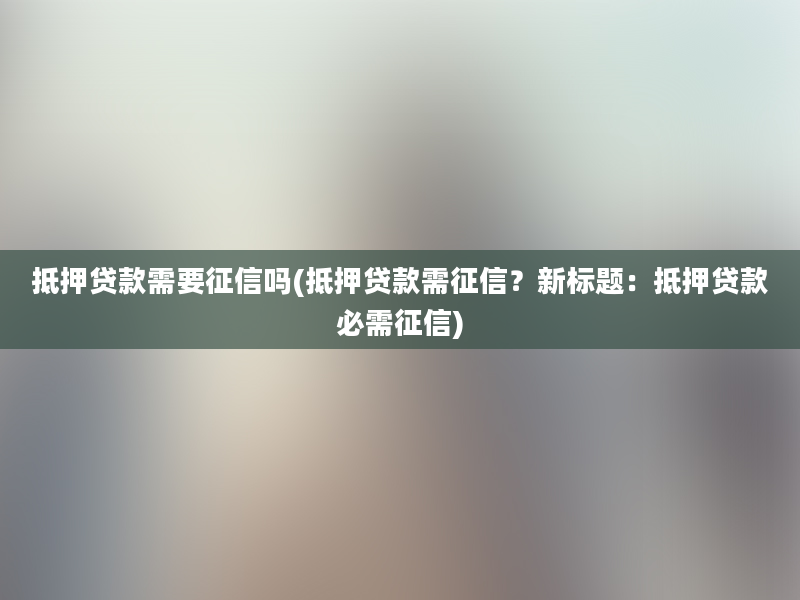 抵押贷款需要征信吗(抵押贷款需征信？新标题：抵押贷款必需征信)