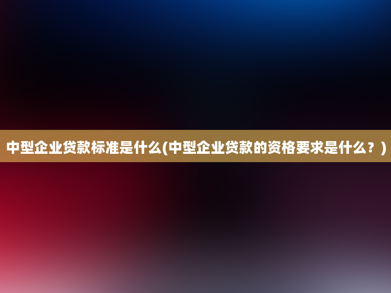 中型企业贷款标准是什么(中型企业贷款的资格要求是什么？)