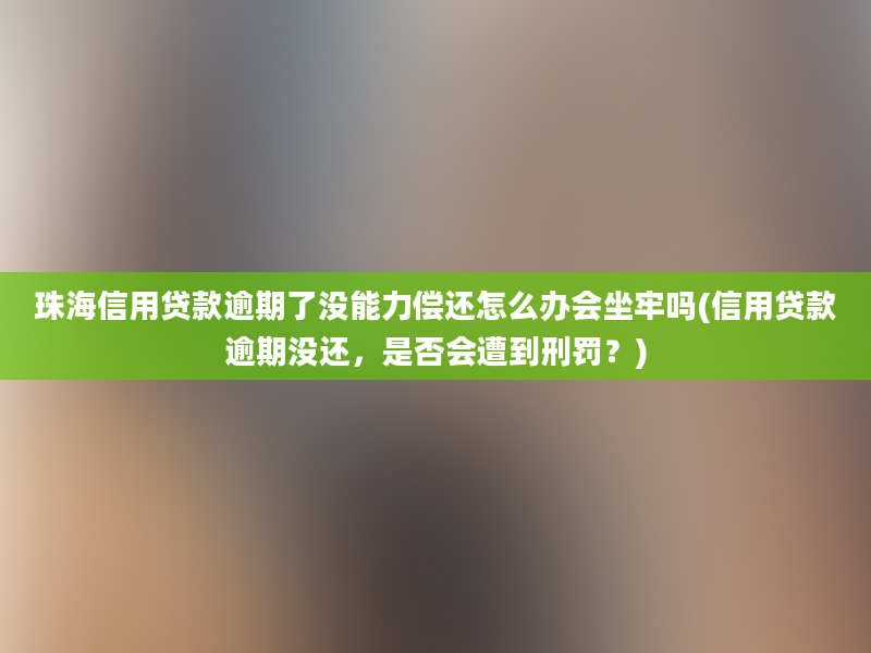 珠海信用贷款逾期了没能力偿还怎么办会坐牢吗(信用贷款逾期没还，是否会遭到刑罚？)