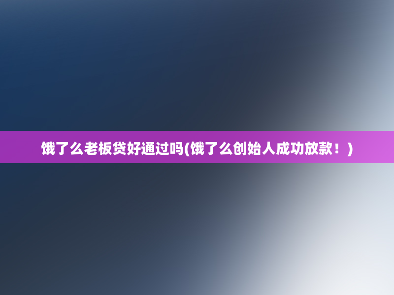 饿了么老板贷好通过吗(饿了么创始人成功放款！)