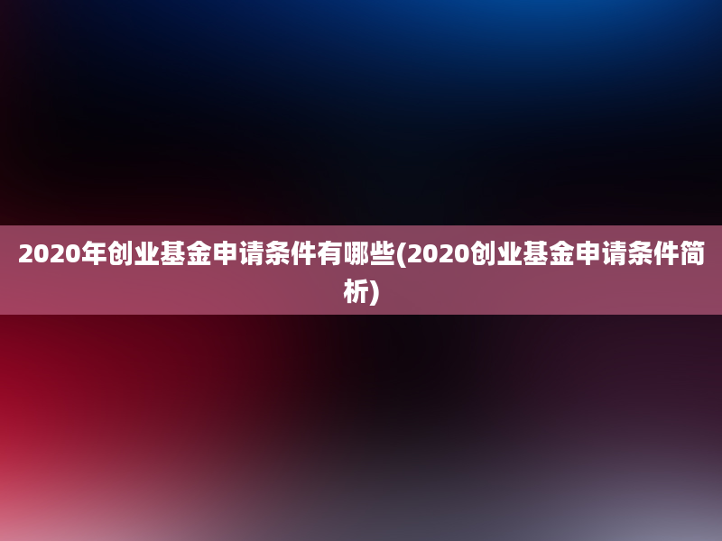 2020年创业基金申请条件有哪些(2020创业基金申请条件简析)