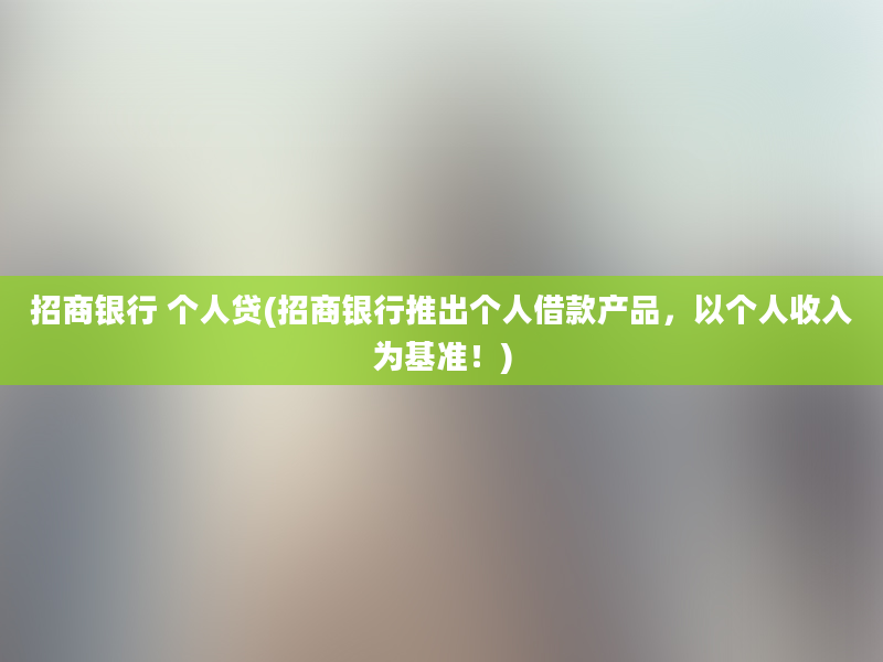 招商银行 个人贷(招商银行推出个人借款产品，以个人收入为基准！)