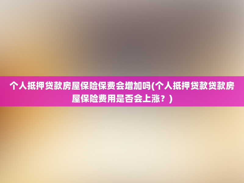 个人抵押贷款房屋保险保费会增加吗(个人抵押贷款贷款房屋保险费用是否会上涨？)