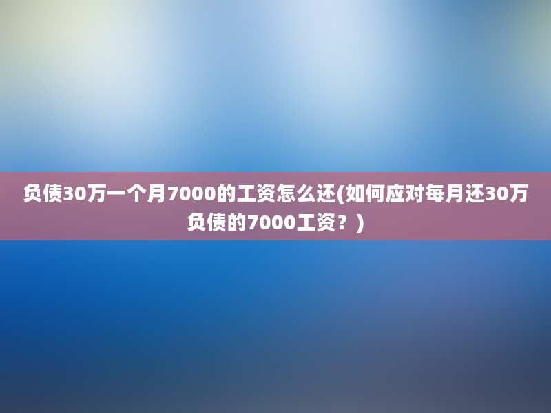 负债30万一个月7000的工资怎么还(如何应对每月还30万负债的7000工资？)