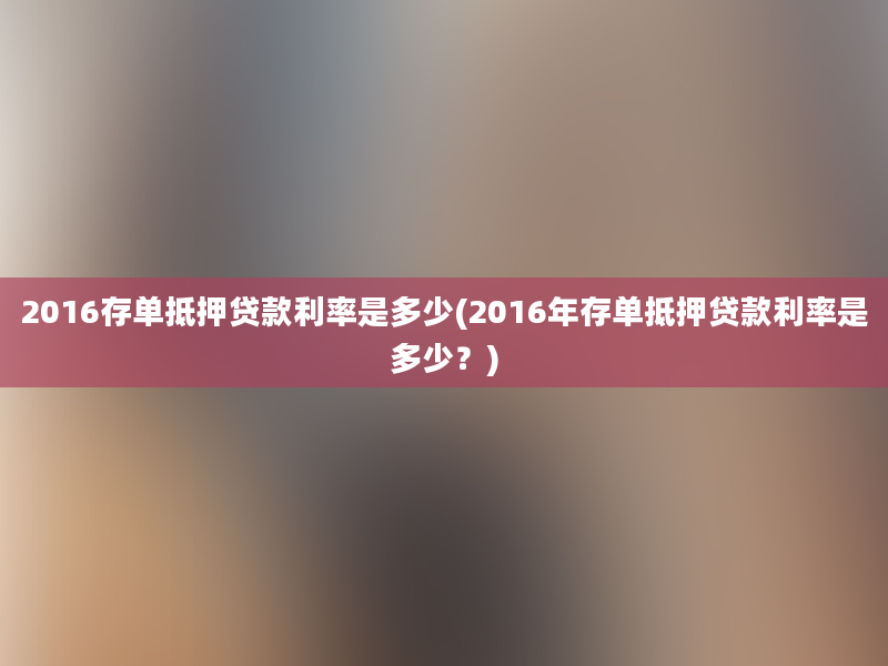 2016存单抵押贷款利率是多少(2016年存单抵押贷款利率是多少？)