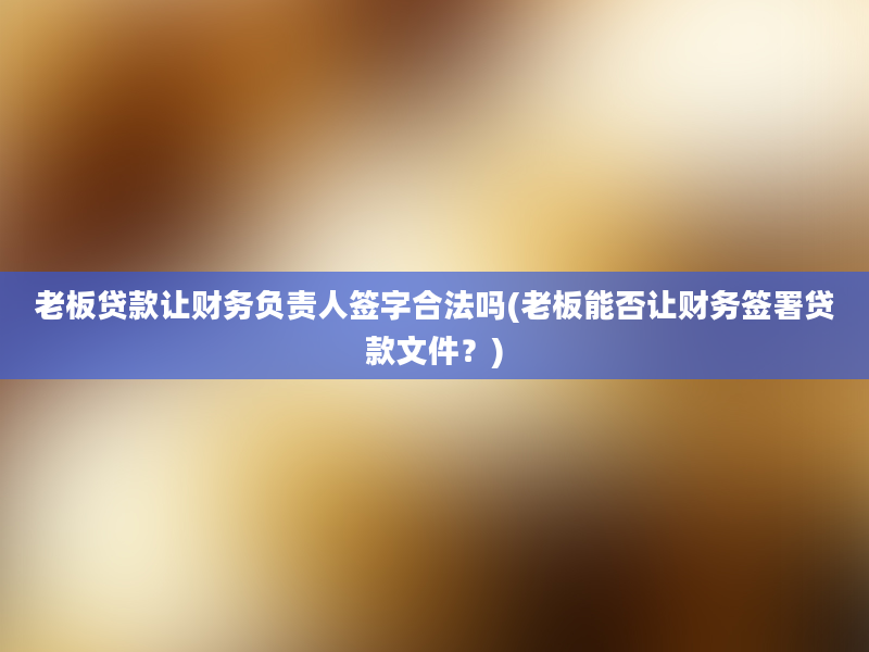 老板贷款让财务负责人签字合法吗(老板能否让财务签署贷款文件？)