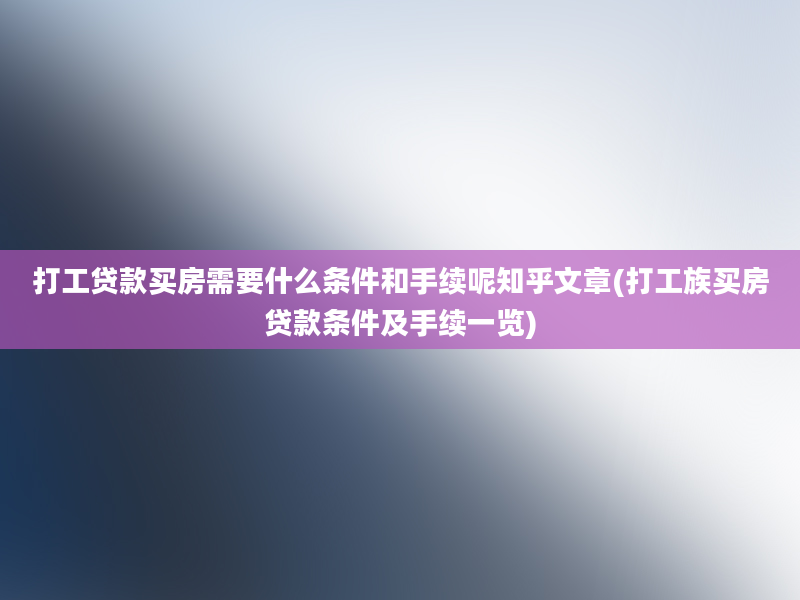 打工贷款买房需要什么条件和手续呢知乎文章(打工族买房贷款条件及手续一览)