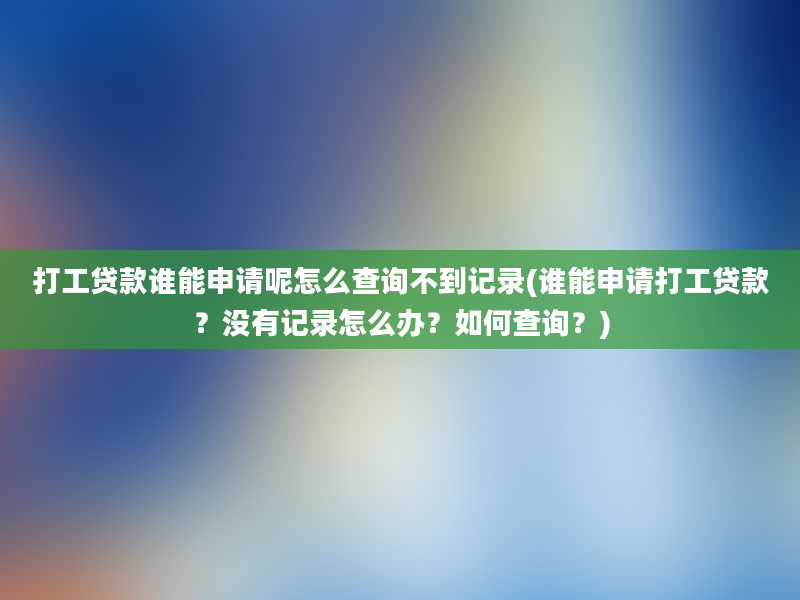 打工贷款谁能申请呢怎么查询不到记录(谁能申请打工贷款？没有记录怎么办？如何查询？)