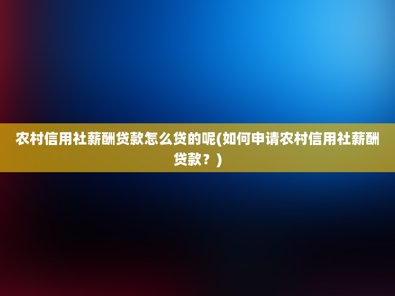 农村信用社薪酬贷款怎么贷的呢(如何申请农村信用社薪酬贷款？)