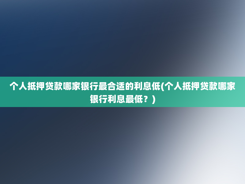 个人抵押贷款哪家银行最合适的利息低(个人抵押贷款哪家银行利息最低？)