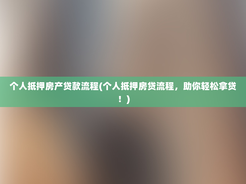 个人抵押房产贷款流程(个人抵押房贷流程，助你轻松拿贷！)