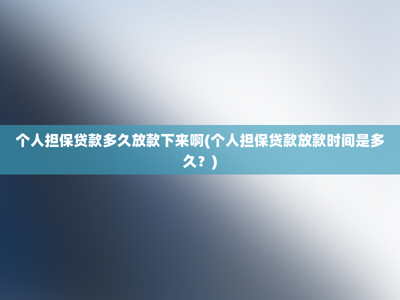 个人担保贷款多久放款下来啊(个人担保贷款放款时间是多久？)