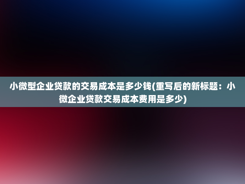 小微型企业贷款的交易成本是多少钱(重写后的新标题：小微企业贷款交易成本费用是多少)