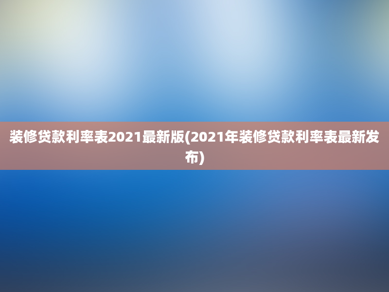 装修贷款利率表2021最新版(2021年装修贷款利率表最新发布)