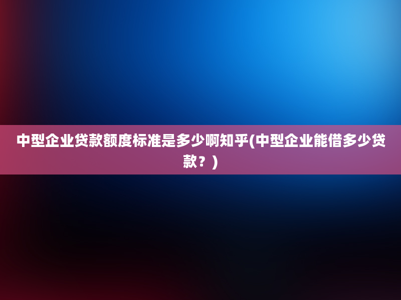 中型企业贷款额度标准是多少啊知乎(中型企业能借多少贷款？)