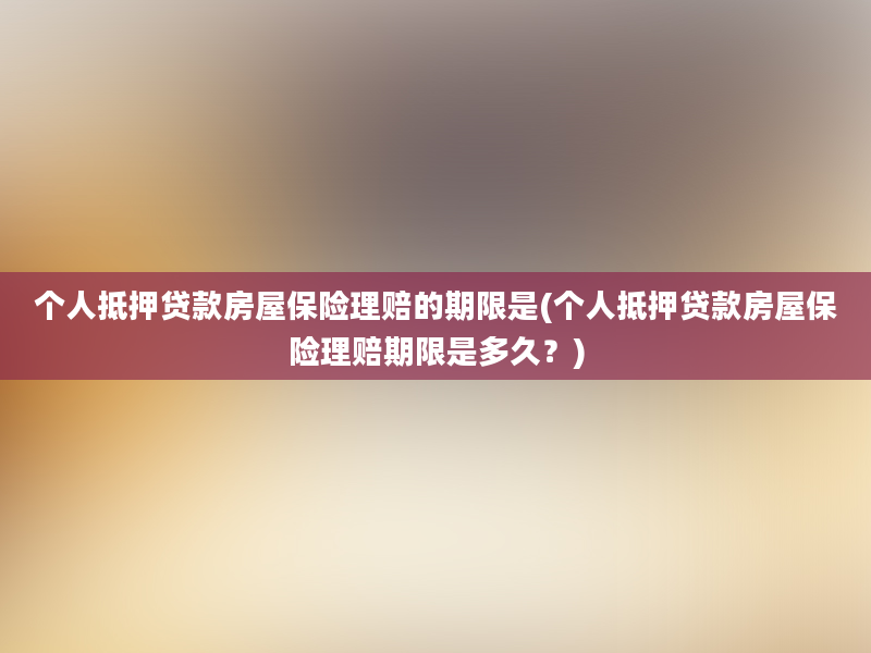 个人抵押贷款房屋保险理赔的期限是(个人抵押贷款房屋保险理赔期限是多久？)