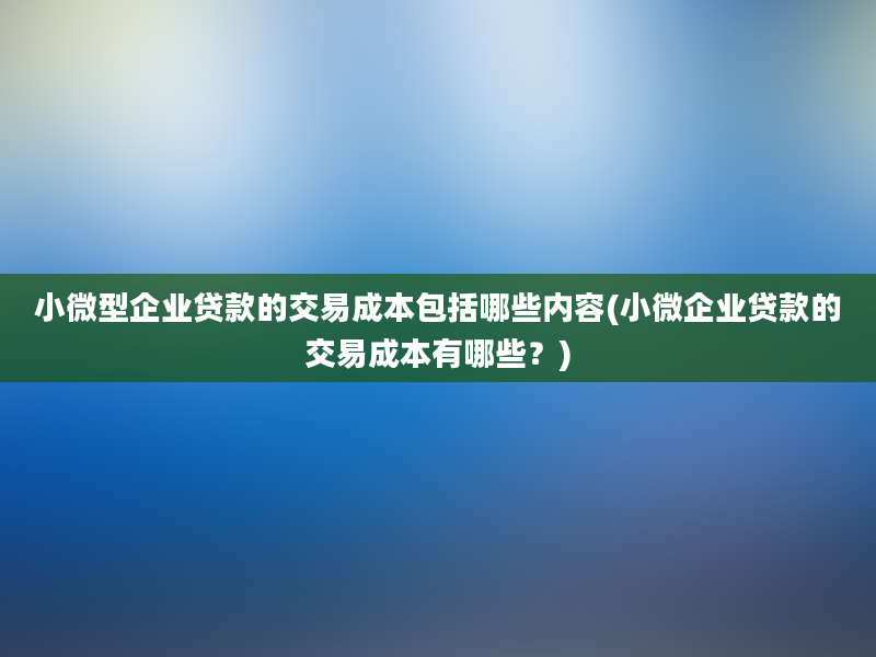 小微型企业贷款的交易成本包括哪些内容(小微企业贷款的交易成本有哪些？)